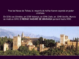 PROFESORA: Mª Victoria Landa Tras las Navas de Tolosa, la  mayoría de taifas fueron cayendo en poder cristiano.  En 1236 cae Córdoba, en 1238 Valencia, en 1246 Jaén, en  1248 Sevilla, Murcia se rindé en 1243. El  REINO NAZARÍ DE GRANADA  perduró hasta 1492. 