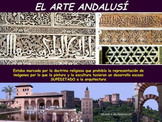 EL ARTE ANDALUSÍ PROFESORA: Mª Victoria Landa Estaba marcado por la doctrina religiosa que prohibía la representación de imágenes por lo que la pintura y la escultura tuvieron un desarrollo escaso SUPEDITADO a la arquitectura 