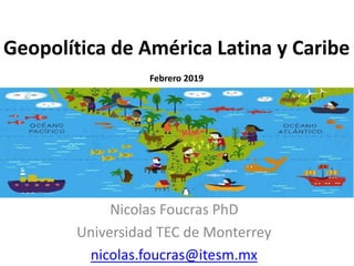 Geopolítica de América Latina y Caribe
Febrero 2019
Nicolas Foucras PhD
Universidad TEC de Monterrey
nicolas.foucras@itesm.mx
 