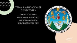 TEMA 5: APLICACIONES
DE VECTORES
UNIDAD 2: VECTORES
FISICA BASICA (05/08/2022)
ING. RODOLFO QUIROA
SEGUNDO SEMESTRE 2022
 