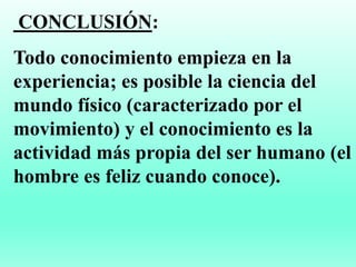 CONCLUSIÓN:
Todo conocimiento empieza en la
experiencia; es posible la ciencia del
mundo físico (caracterizado por el
movimiento) y el conocimiento es la
actividad más propia del ser humano (el
hombre es feliz cuando conoce).
 