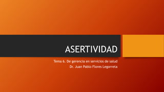 ASERTIVIDAD
Tema 6. De gerencia en servicios de salud
Dr. Juan Pablo Flores Legorreta
 