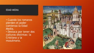 EDAD MEDIA
• Cuando los romanos
pierden el poder
comienza la Edad
Media.
• Destaca por tener dos
culturas distintas: la
Cristiana y la
musulmana.
 