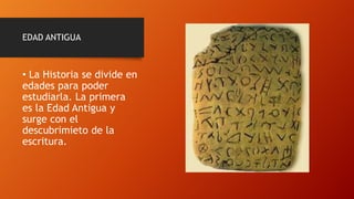 EDAD ANTIGUA
• La Historia se divide en
edades para poder
estudiarla. La primera
es la Edad Antigua y
surge con el
descubrimieto de la
escritura.
 