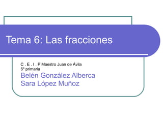 Tema 6: Las fracciones C . E . I . P Maestro Juan de Ávila  5º primaria Belén González Alberca Sara López Muñoz 