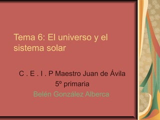 Tema 6: El universo y el
sistema solar
C . E . I . P Maestro Juan de Ávila
5º primaria
Belén González Alberca
 