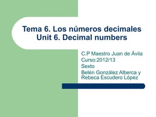 Tema 6. Los números decimales
   Unit 6. Decimal numbers
              C.P Maestro Juan de Ávila
              Curso:2012/13
              Sexto
              Belén González Alberca y
              Rebeca Escudero López
 