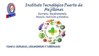 Instituto Tecnológico Puerto de
Mejillones
Carrera: Gastronomía
Materia: Nutrición y Dietética
TEMA 6: CEREALES, LEGUMINOSAS Y TUBÉRCULOS
 