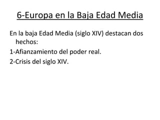 6-Europa en la Baja Edad Media
En la baja Edad Media (siglo XIV) destacan dos
hechos:
1-Afianzamiento del poder real.
2-Crisis del siglo XIV.
 
