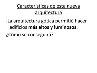 Características de esta nueva
arquitectura
-La arquitectura gótica permitió hacer
edificios más altos y luminosos.
¿Cómo se conseguirá?
 