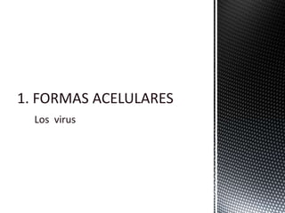 1. FORMAS ACELULARES
Los virus
 