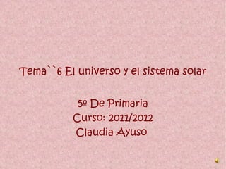 Tema``6 El universo y el sistema solar  5º De Primaria Curso: 2011/2012 Claudia Ayuso  