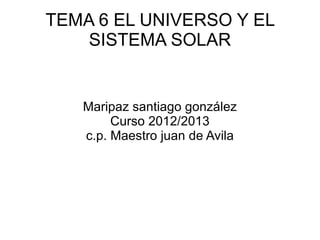TEMA 6 EL UNIVERSO Y EL SISTEMA SOLAR Maripaz santiago gonzález Curso 2012/2013 c.p. Maestro juan de Avila 