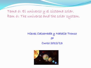 Tema 6: El universo y el sistema solar.
Ítem 6: The universe and the solar system.



           Nieves Calcerrada y Natalia Tronco
                           5º
                     Curso 2012/13
 