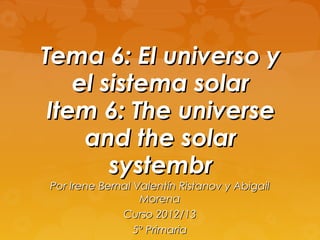 Tema 6: El universo y
    el sistema solar
 Item 6: The universe
     and the solar
        systembr
Por Irene Bernal Valentín Ristanov y Abigail
                  Morena
              Curso 2012/13
                 5º Primaria
 