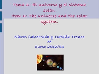 Tema 6: El universo y el sistema
solar.
Item 6: The universe and the solar
system.
Nieves Calcerrada y Natalia Tronco
5º
Curso 2012/13
 
