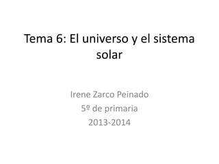Tema 6: El universo y el sistema
solar
Irene Zarco Peinado
5º de primaria
2013-2014

 
