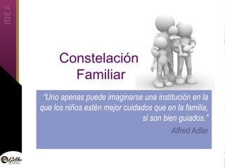 Constelación
Familiar
“Uno apenas puede imaginarse una institución en la
que los niños estén mejor cuidados que en la familia,
si son bien guiados.”
Alfred Adler
 