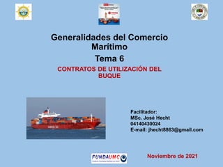 Generalidades del Comercio
Marítimo
Tema 6
CONTRATOS DE UTILIZACIÓN DEL
BUQUE
Facilitador:
MSc. José Hecht
04140430024
E-mail: jhecht8863@gmail.com
Noviembre de 2021
 