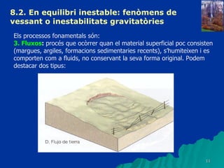 8.2. En equilibri inestable: fenòmens de vessant o inestabilitats gravitatòries   Els processos fonamentals són: 3. Fluxos :  procés que ocòrrer quan el material superficial poc consisten (margues, argiles, formacions sedimentaries recents), s’humiteixen i es comporten com a fluids, no conservant la seva forma original. Podem destacar dos tipus: 