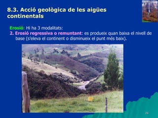 8.3.  Acció geològica de les aigües continentals   Erosió :  Hi ha 3 modalitats: 2. Erosió regressiva o remuntant : es produeix quan baixa el nivell de base (s’eleva el continent o disminueix el punt més baix). 