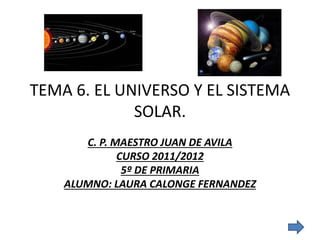 TEMA 6. EL UNIVERSO Y EL SISTEMA
SOLAR.
C. P. MAESTRO JUAN DE AVILA
CURSO 2011/2012
5º DE PRIMARIA
ALUMNO: LAURA CALONGE FERNANDEZ
 