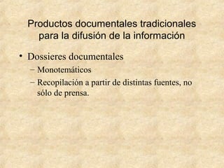 Productos documentales tradicionales
para la difusión de la información
• Dossieres documentales
– Monotemáticos
– Recopilación a partir de distintas fuentes, no
sólo de prensa.
 