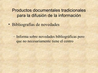 Productos documentales tradicionales
para la difusión de la información
• Bibliografías de novedades
– Informa sobre novedades bibliográficas pero
que no necesariamente tiene el centro
 