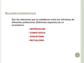 RELACIONES INTERESPECÍFICAS
Son las relaciones que se establecen entre los individuos de
diferentes poblaciones (diferentes especies) de un
ecosistema:
• DEPREDACIÓN
• COMPETENCIA
• PARASITISMO
• MUTUALISMO
 