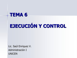 TEMA 6
EJECUCIÓN Y CONTROL
Lic. Saúl Enriquez V.
Administración I
UNICEN
 