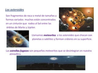 ¿Qué sabemos sobre el universo?En el universo , los astros, junto con gases , polvo  y  otros materiales  suelen concentrarse en enormes grupos llamados galaxias. Hay millones de galaxias. La galaxia en la que se encuentra la tierra se denomina Vía láctea.Una galaxia está formada por varios cientos de miles de millones  de estrellasAlrededor de muchas estrellas giran planetas , sus  satélites y otros cuerpos.Un planeta  es un astro de forma aproximadamente esférica que gira alrededor de una estrella y que no emite luz propia.Un satélite es un astro que gira al  rededor de un planeta y que no emite luz propia.