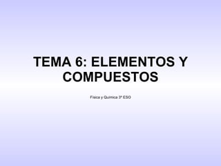 TEMA 6: ELEMENTOS Y COMPUESTOS Física y Química 3º ESO 