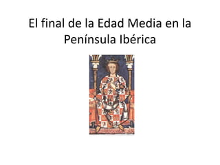 El final de la Edad Media en la
Península Ibérica
 