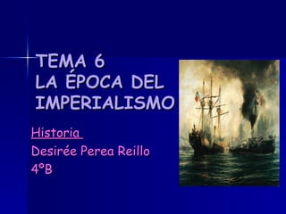 TEMA 6 LA ÉPOCA DEL IMPERIALISMO Historia  Desirée Perea Reillo 4ºB 