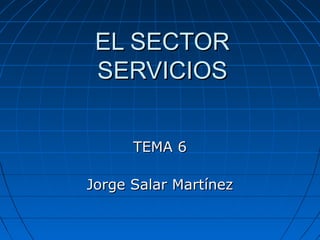 EL SECTOREL SECTOR
SERVICIOSSERVICIOS
TEMA 6TEMA 6
Jorge Salar MartínezJorge Salar Martínez
 