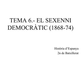 TEMA 6.- EL SEXENNI
DEMOCRÀTIC (1868-74)
Història d’Espanya
2n de Batxillerat
 