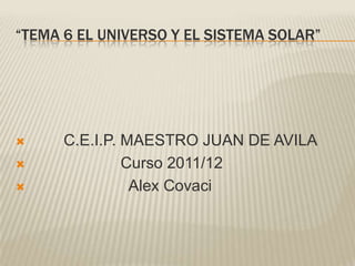 “TEMA 6 EL UNIVERSO Y EL SISTEMA SOLAR”




     C.E.I.P. MAESTRO JUAN DE AVILA
              Curso 2011/12
               Alex Covaci
 