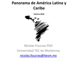 Panorama de América Latina y
Caribe
Febrero 2016
Nicolas Foucras PhD
Universidad TEC de Monterrey
nicolas.foucras@itesm.mx
 