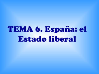 TEMA 6. España: el
  Estado liberal
 