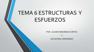 TEMA 6 ESTRUCTURAS Y
ESFUERZOS
POR : ALVARO REBOREDO CORTES
Y
OSCAR RIAL FERNANDEZ
 