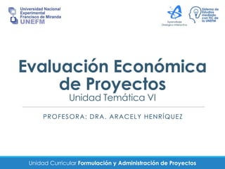 Unidad Curricular Formulación y Administración de Proyectos
Evaluación Económica
de Proyectos
Unidad Temática VI
PROFESORA: DRA. ARACELY HENRÍQUEZ
 