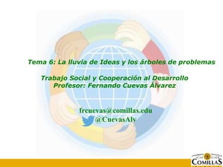 Tema 6: La lluvia de Ideas y los árboles de problemas
Trabajo Social y Cooperación al Desarrollo
Profesor: Fernando Cuevas...