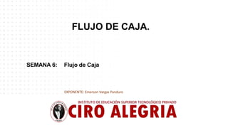 SEMANA 6: Flujo de Caja
EXPONENTE: Emerson Vargas Panduro
FLUJO DE CAJA.
 