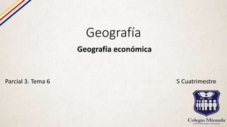 Geografía
Geografía económica
Parcial 3. Tema 6 5 Cuatrimestre
 