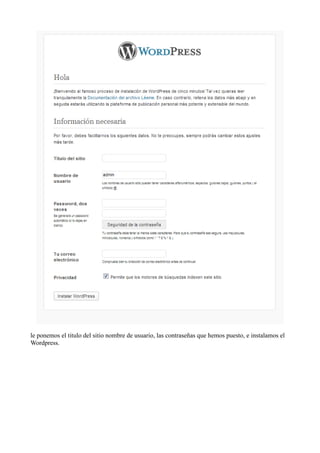 le ponemos el titulo del sitio nombre de usuario, las contraseñas que hemos puesto, e instalamos el
Wordpress.
 