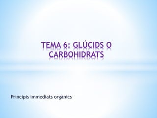 Principis immediats orgànics
TEMA 6: GLÚCIDS O
CARBOHIDRATS
 