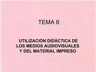 TEMA 6 UTILIZACIÓN DIDÁCTICA DE LOS MEDIOS AUDIOVISUALES  Y DEL MATERIAL IMPRESO   