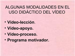 ALGUNAS MODALIDADES EN EL USO DIDÁCTICO DEL VÍDEO  Vídeo-lección .  Vídeo-apoyo.   Vídeo-proceso.   Programa motivador.   