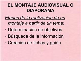 EL MONTAJE AUDIOVISUAL O DIAPORAMA Etapas de la realización de un montaje a partir de un tema:   Determinación de objetivos Búsqueda de la información Creación de fichas y guión 