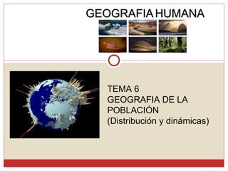 TEMA 6  GEOGRAFIA DE LA POBLACIÓN (Distribución y dinámicas) GEOGRAFIA   HUMANA 